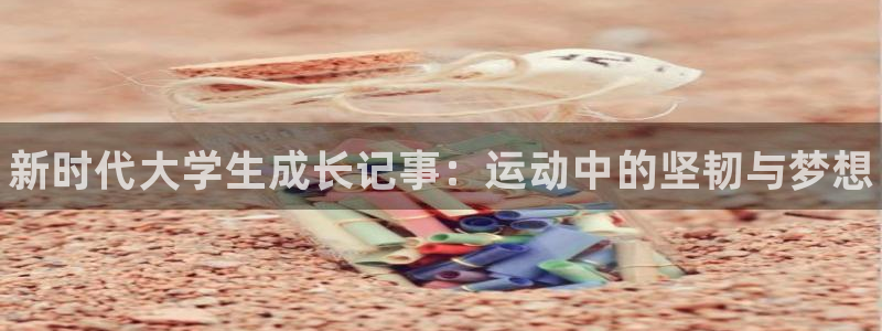 3377体育官网下载招商电话号码是多少：新时代大学生成长记事