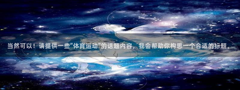 3377体育官方集团官网：当然可以！请提供一些\