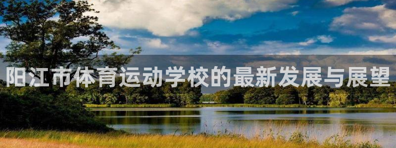 海南3377体育官网下载发展怎么样：阳江市体育运动学校的最新